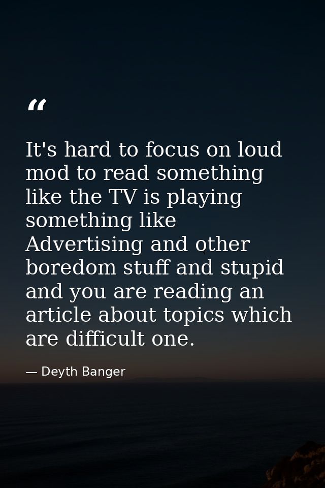 It's hard to focus on loud mod to read something like the TV is playing something like Advertising and other boredom stu — Deyth Banger