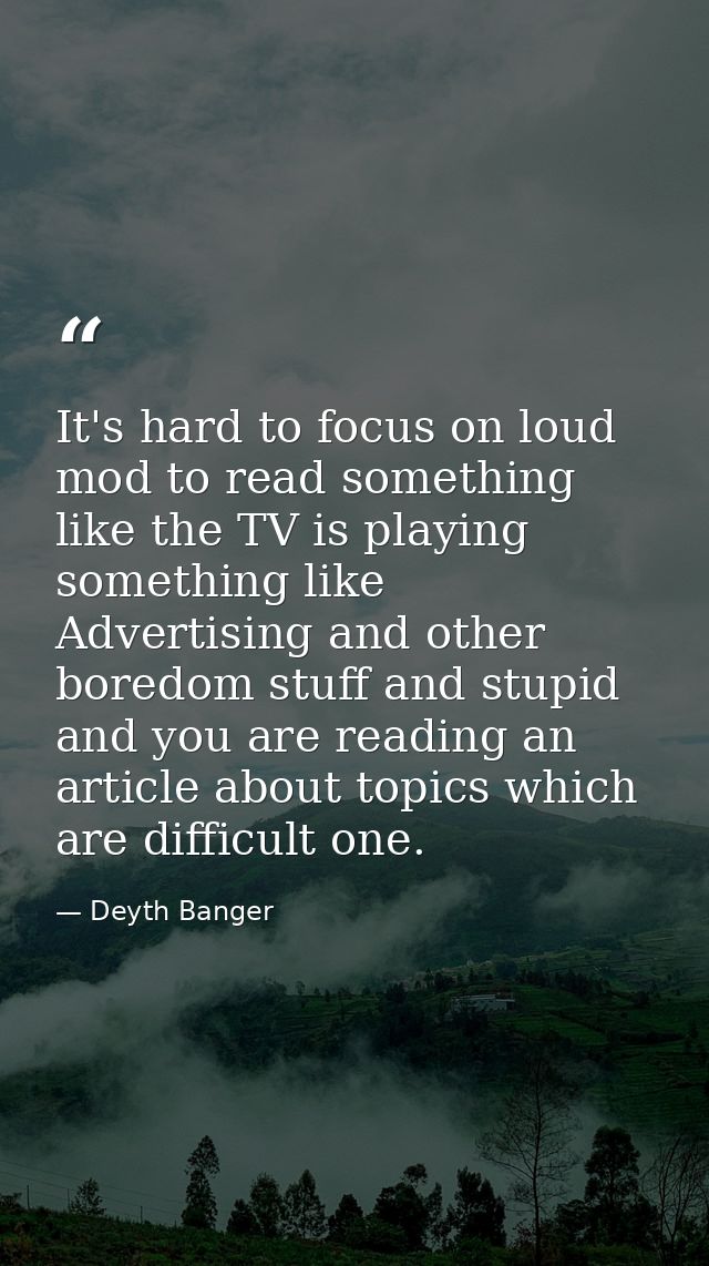 It's hard to focus on loud mod to read something like the TV is playing something like Advertising and other boredom stu — Deyth Banger