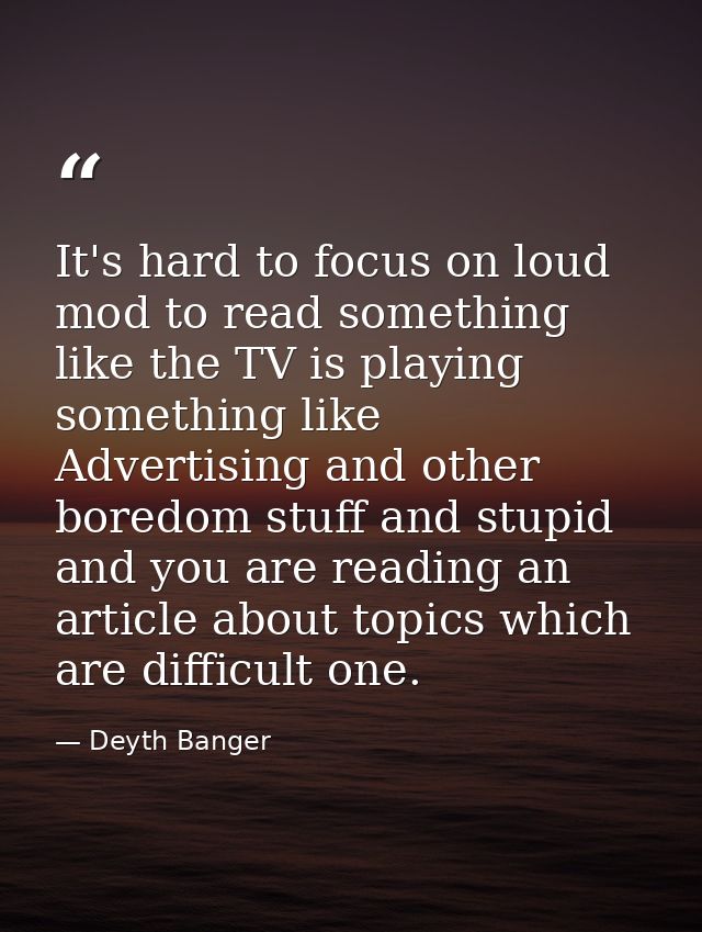 It's hard to focus on loud mod to read something like the TV is playing something like Advertising and other boredom stu — Deyth Banger