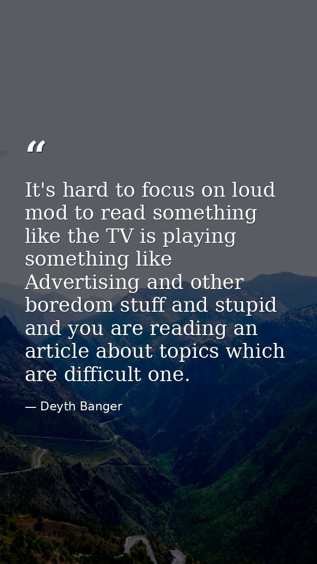 It's hard to focus on loud mod to read something like the TV is playing something like Advertising and other boredom stu — Deyth Banger