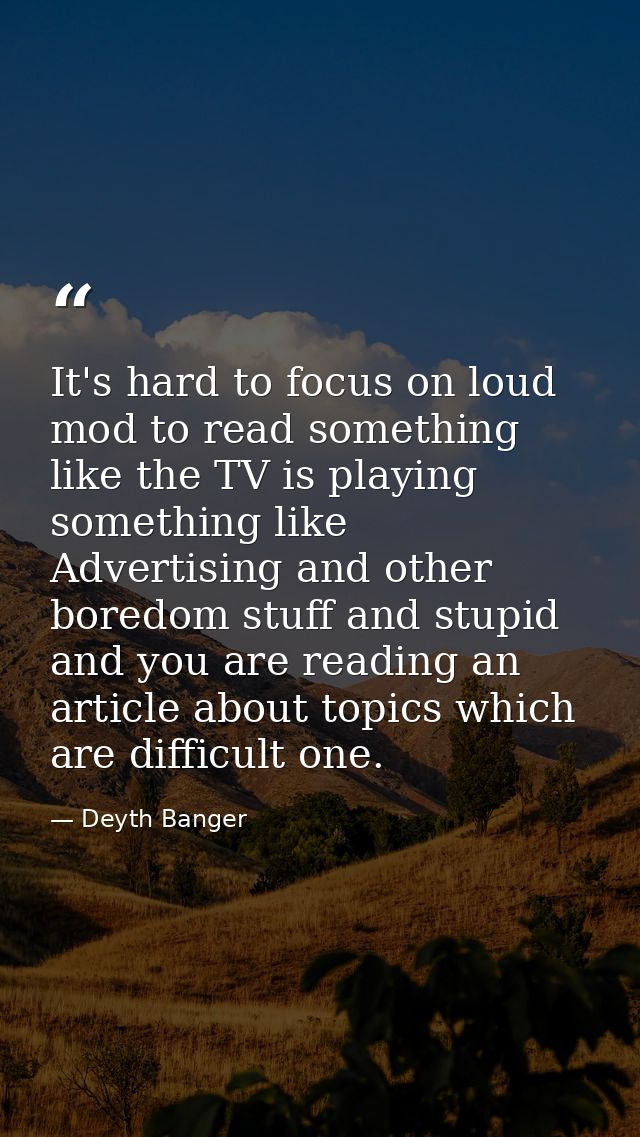 It's hard to focus on loud mod to read something like the TV is playing something like Advertising and other boredom stu — Deyth Banger