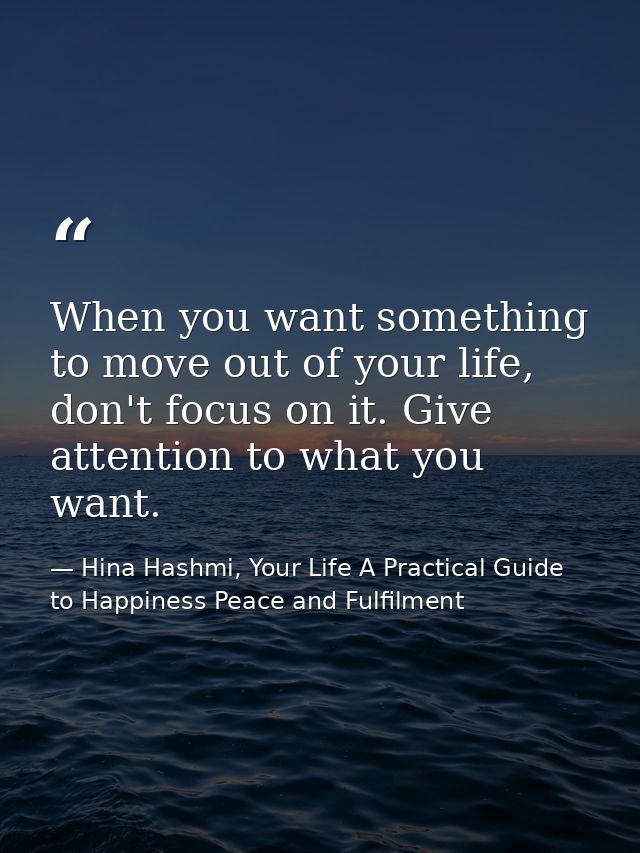 When you want something to move out of your life, don't focus on it. Give attention to what you want. — Hina Hashmi, Your Life A Practical Guide to Happiness Peace and Fulfilment