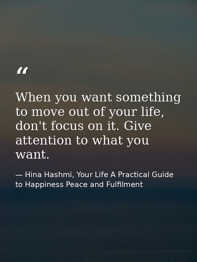 When you want something to move out of your life, don't focus on it. Give attention to what you want. — Hina Hashmi, Your Life A Practical Guide to Happiness Peace and Fulfilment