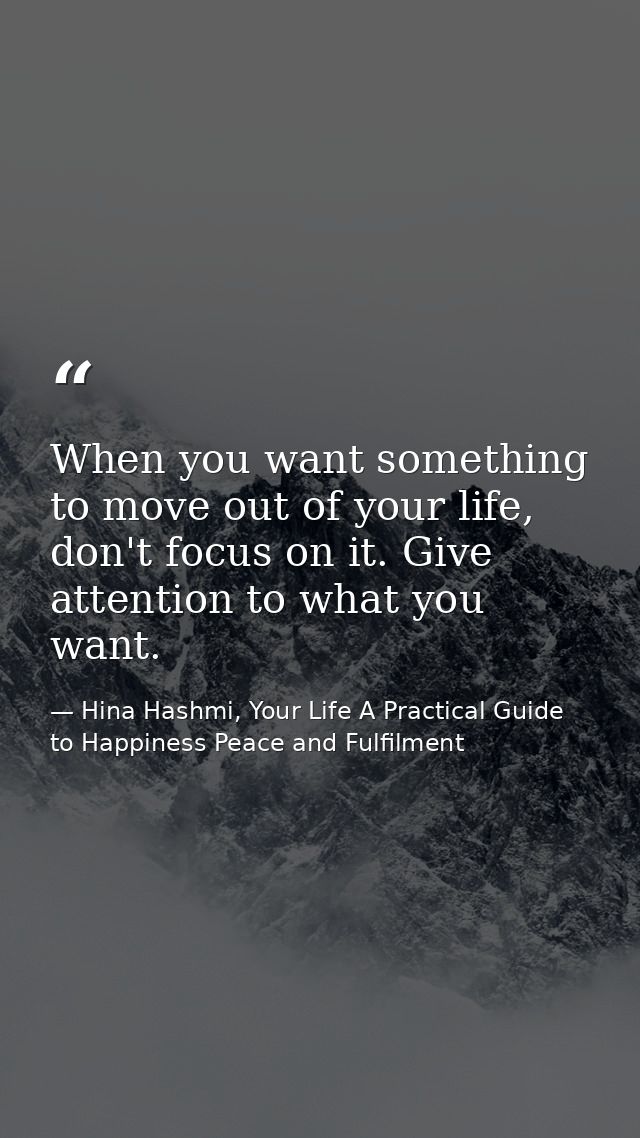 When you want something to move out of your life, don't focus on it. Give attention to what you want. — Hina Hashmi, Your Life A Practical Guide to Happiness Peace and Fulfilment