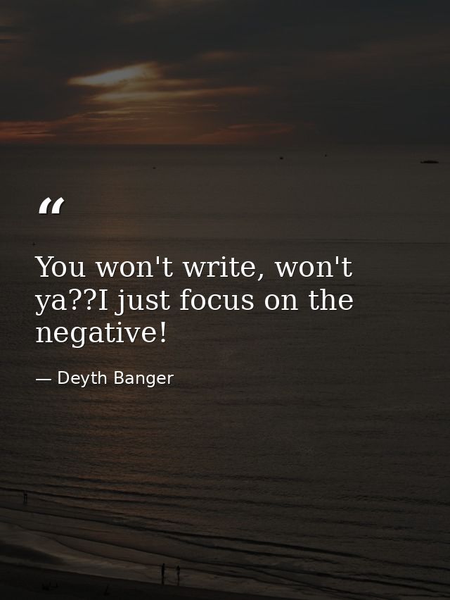 You won't write, won't ya??I just focus on the negative! — Deyth Banger