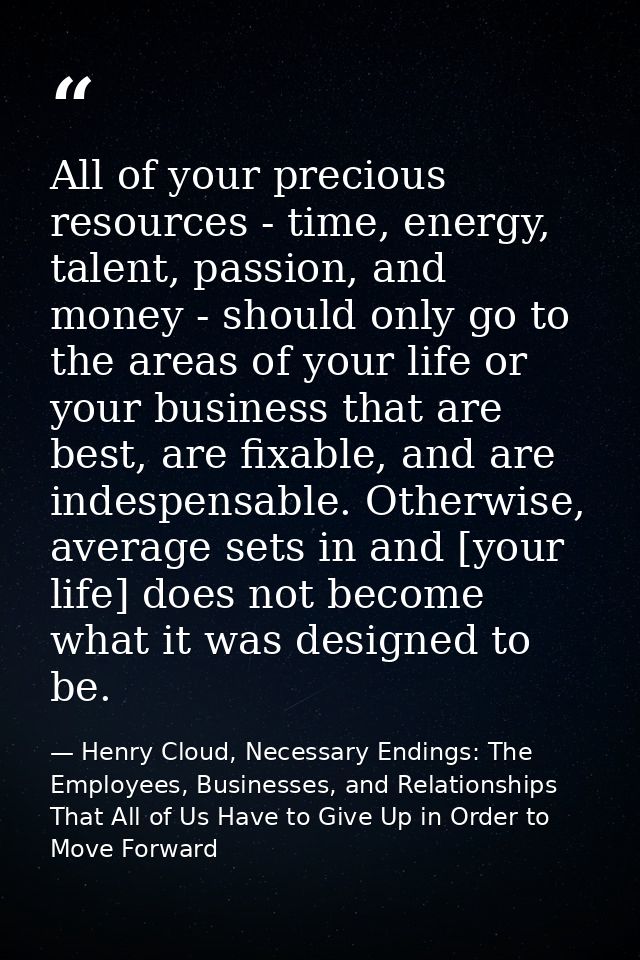 All of your precious resources - time, energy, talent, passion, and money - should only go to the areas of your life or  — Henry Cloud, Necessary Endings: The Employees, Businesses, and Relationships That All of Us Have to Give Up in Order to Move Forward