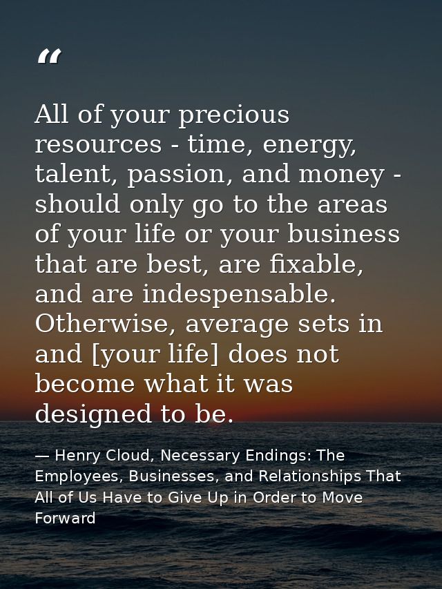 All of your precious resources - time, energy, talent, passion, and money - should only go to the areas of your life or  — Henry Cloud, Necessary Endings: The Employees, Businesses, and Relationships That All of Us Have to Give Up in Order to Move Forward