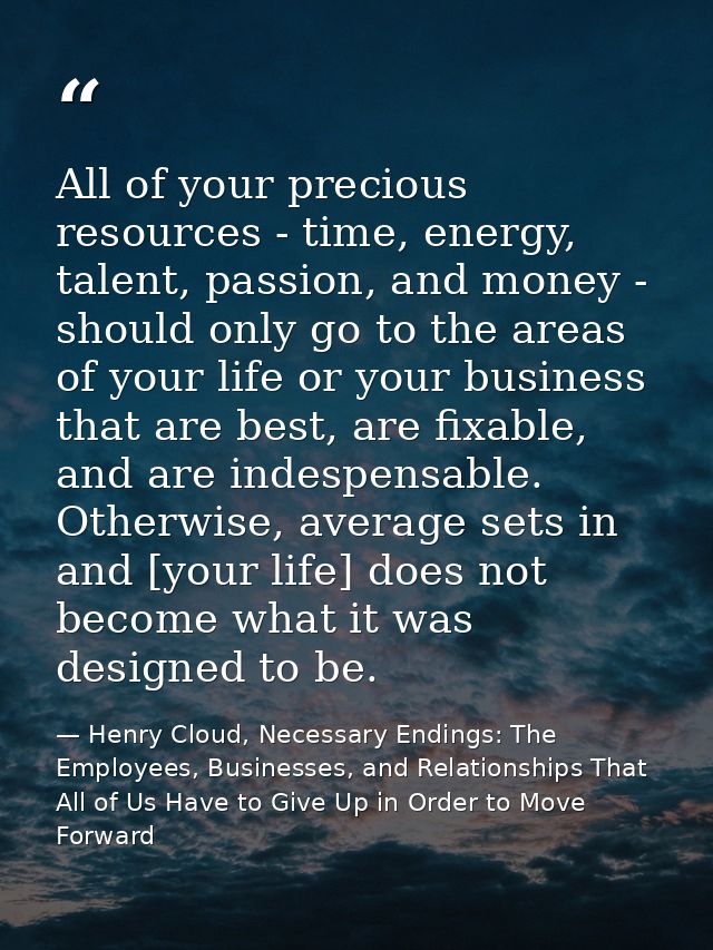 All of your precious resources - time, energy, talent, passion, and money - should only go to the areas of your life or  — Henry Cloud, Necessary Endings: The Employees, Businesses, and Relationships That All of Us Have to Give Up in Order to Move Forward