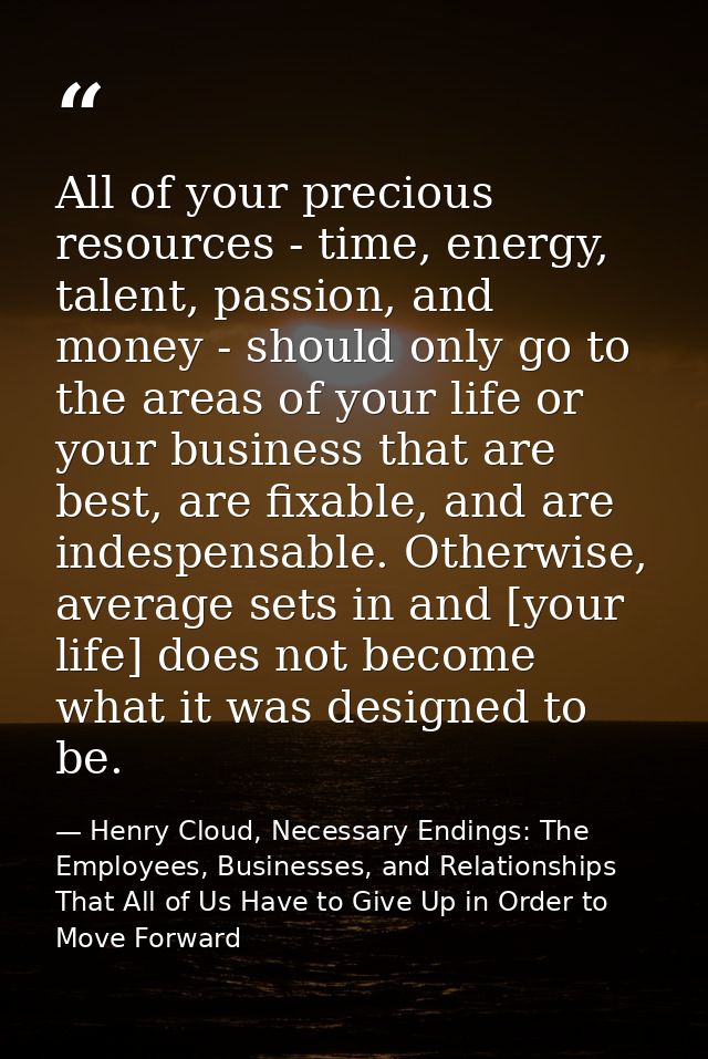 All of your precious resources - time, energy, talent, passion, and money - should only go to the areas of your life or  — Henry Cloud, Necessary Endings: The Employees, Businesses, and Relationships That All of Us Have to Give Up in Order to Move Forward