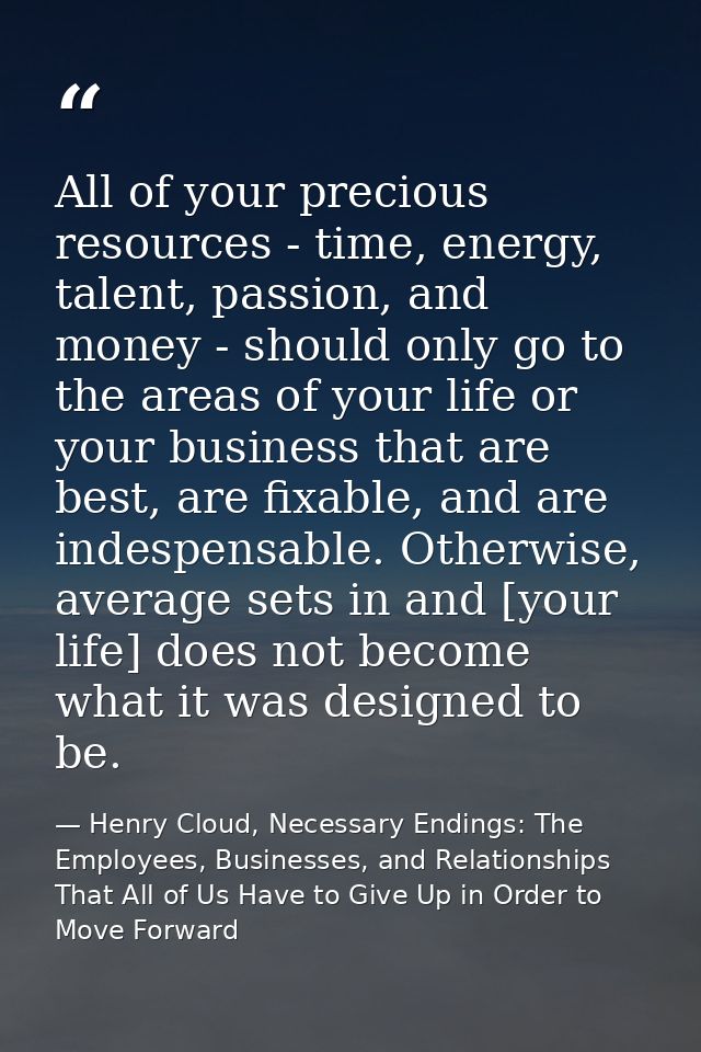 All of your precious resources - time, energy, talent, passion, and money - should only go to the areas of your life or  — Henry Cloud, Necessary Endings: The Employees, Businesses, and Relationships That All of Us Have to Give Up in Order to Move Forward