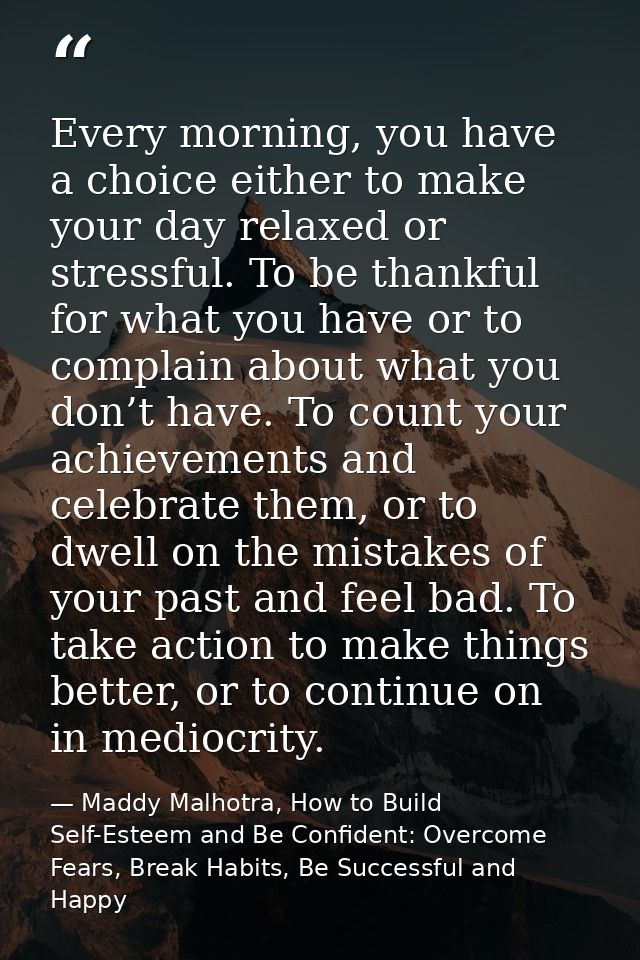 Every morning, you have a choice either to make your day relaxed or stressful. To be thankful for what you have or to co — Maddy Malhotra, How to Build Self-Esteem and Be Confident: Overcome Fears, Break Habits, Be Successful and Happy