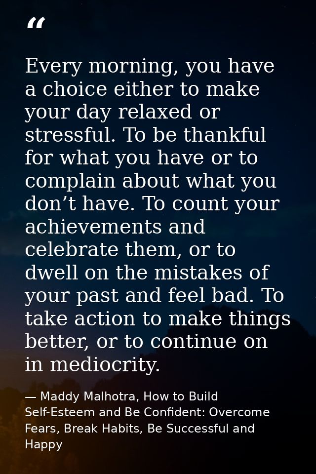 Every morning, you have a choice either to make your day relaxed or stressful. To be thankful for what you have or to co — Maddy Malhotra, How to Build Self-Esteem and Be Confident: Overcome Fears, Break Habits, Be Successful and Happy