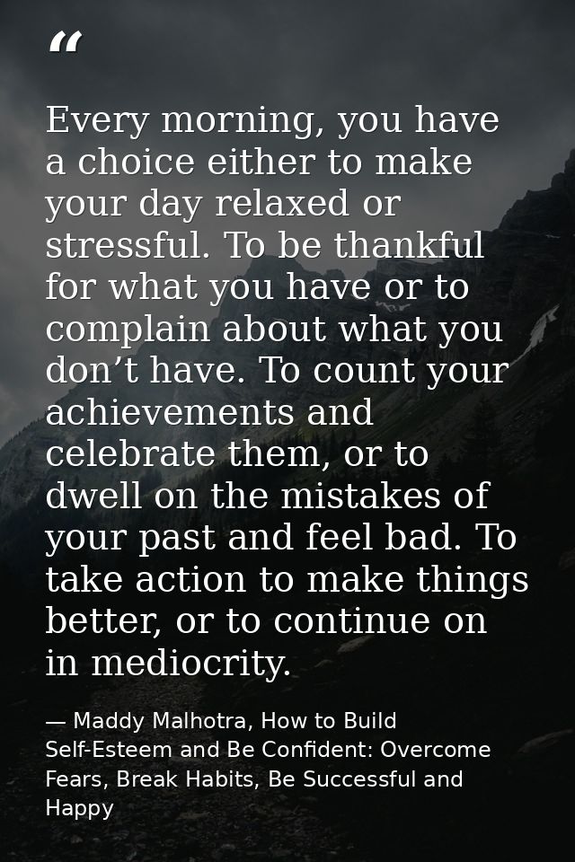 Every morning, you have a choice either to make your day relaxed or stressful. To be thankful for what you have or to co — Maddy Malhotra, How to Build Self-Esteem and Be Confident: Overcome Fears, Break Habits, Be Successful and Happy