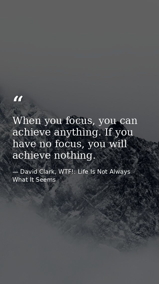When you focus, you can achieve anything. If you have no focus, you will achieve nothing. — David Clark, WTF!: Life Is Not Always What It Seems