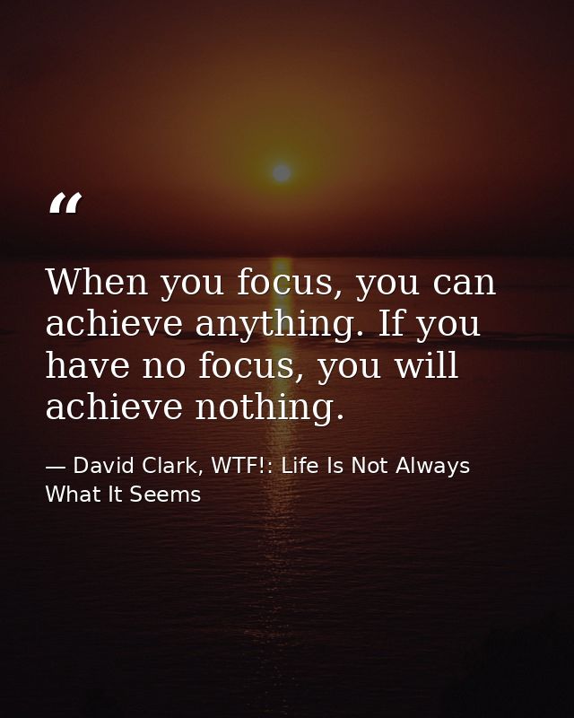 When you focus, you can achieve anything. If you have no focus, you will achieve nothing. — David Clark, WTF!: Life Is Not Always What It Seems