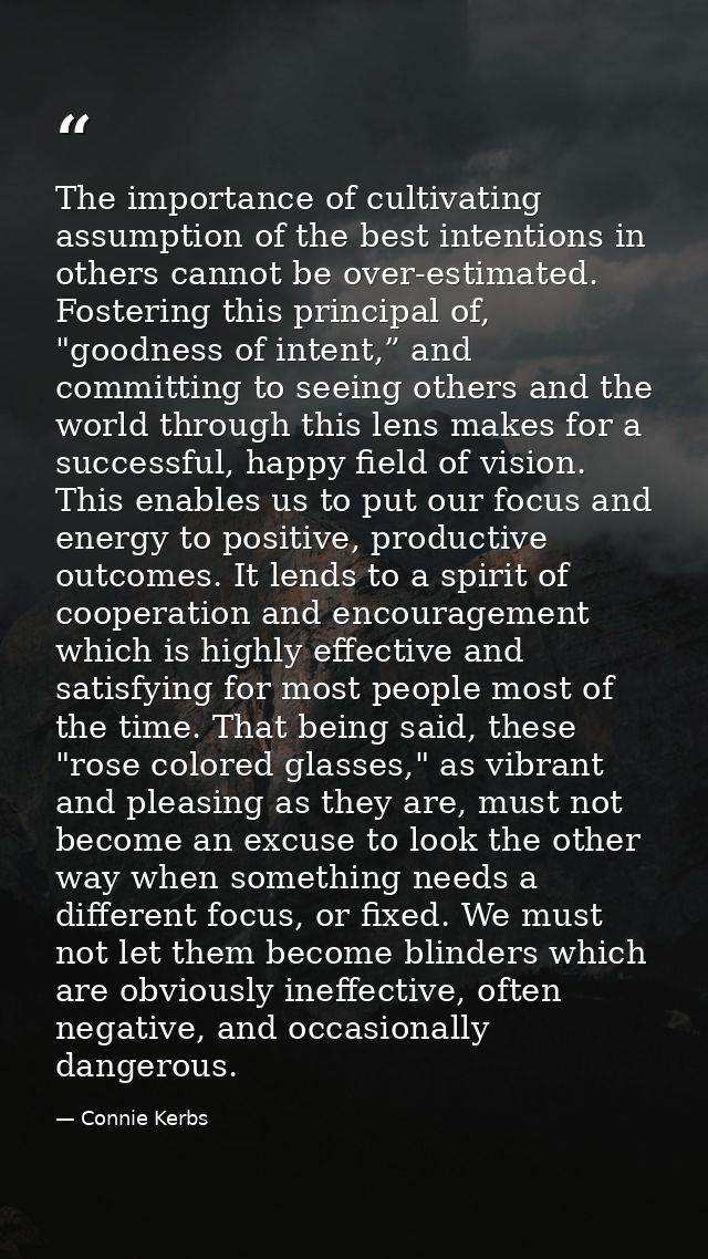 The importance of cultivating assumption of the best intentions in others cannot be over-estimated. Fostering this princ — Connie Kerbs