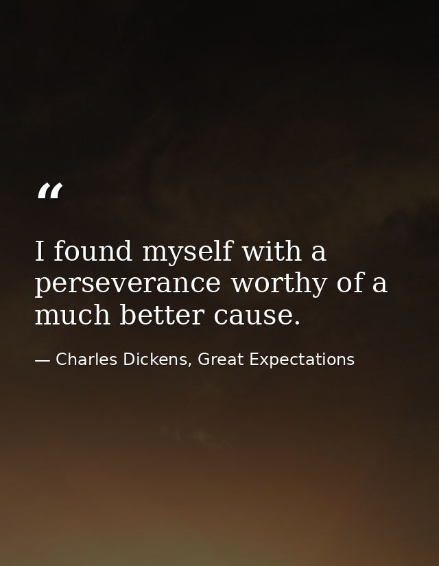 I found myself with a perseverance worthy of a much better cause. — Charles Dickens, Great Expectations