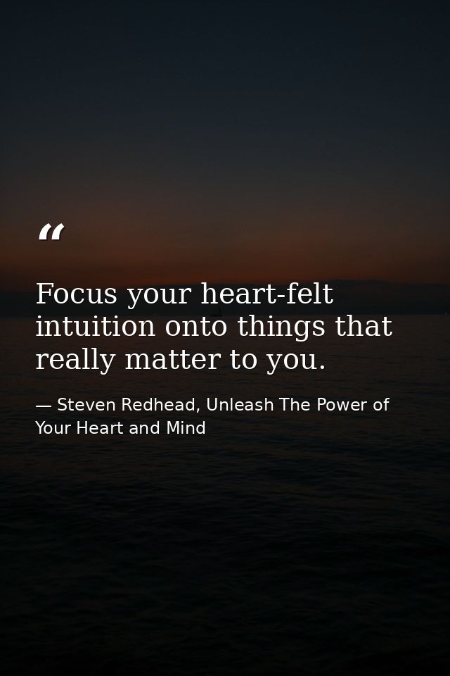 Focus your heart-felt intuition onto things that really matter to you. — Steven Redhead, Unleash The Power of Your Heart and Mind