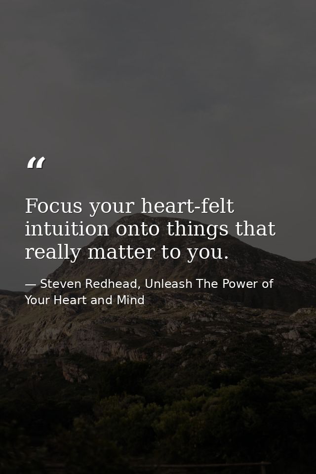 Focus your heart-felt intuition onto things that really matter to you. — Steven Redhead, Unleash The Power of Your Heart and Mind