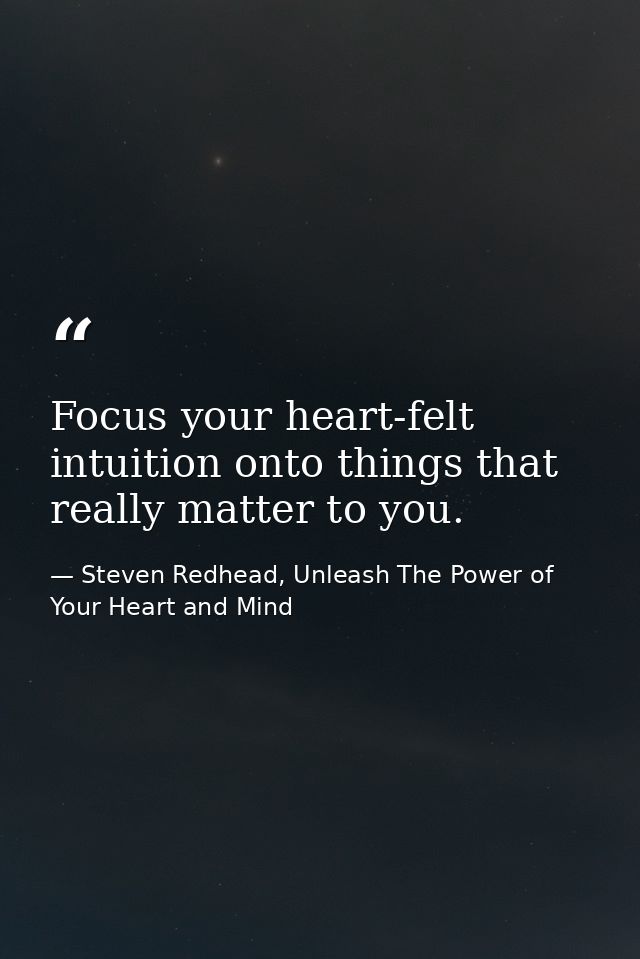 Focus your heart-felt intuition onto things that really matter to you. — Steven Redhead, Unleash The Power of Your Heart and Mind
