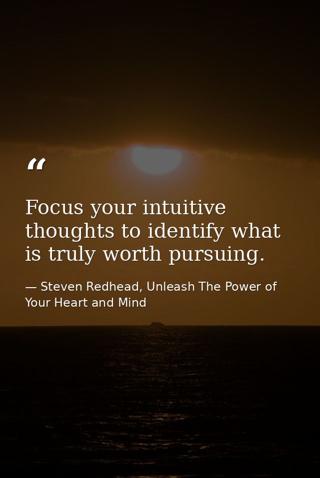 Focus your intuitive thoughts to identify what is truly worth pursuing. — Steven Redhead, Unleash The Power of Your Heart and Mind