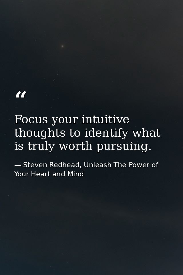 Focus your intuitive thoughts to identify what is truly worth pursuing. — Steven Redhead, Unleash The Power of Your Heart and Mind