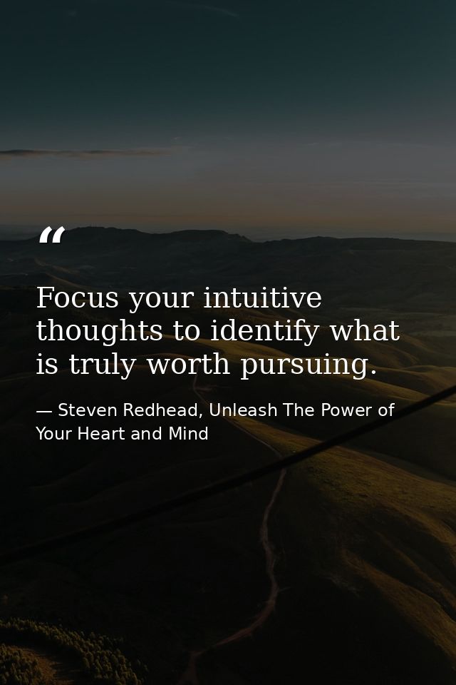 Focus your intuitive thoughts to identify what is truly worth pursuing. — Steven Redhead, Unleash The Power of Your Heart and Mind