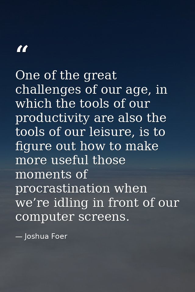 One of the great challenges of our age, in which the tools of our productivity are also the tools of our leisure, is to  — Joshua Foer