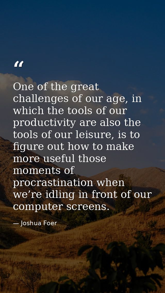 One of the great challenges of our age, in which the tools of our productivity are also the tools of our leisure, is to  — Joshua Foer