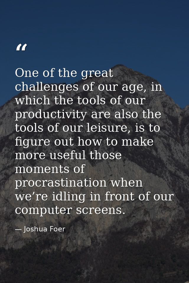 One of the great challenges of our age, in which the tools of our productivity are also the tools of our leisure, is to  — Joshua Foer