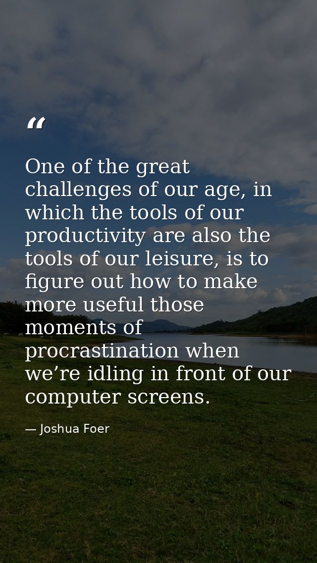 One of the great challenges of our age, in which the tools of our productivity are also the tools of our leisure, is to  — Joshua Foer
