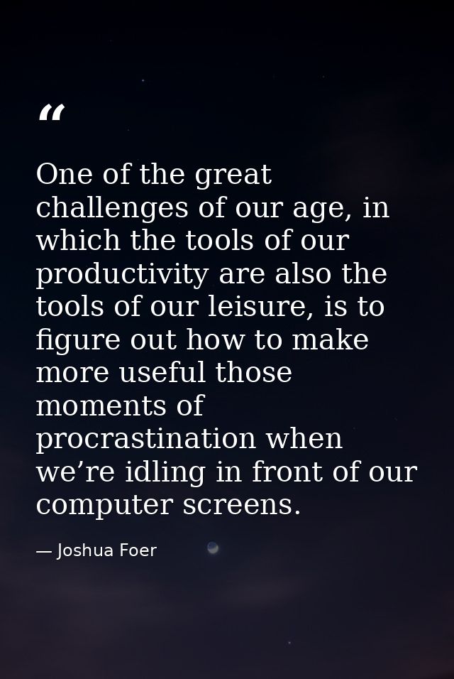 One of the great challenges of our age, in which the tools of our productivity are also the tools of our leisure, is to  — Joshua Foer