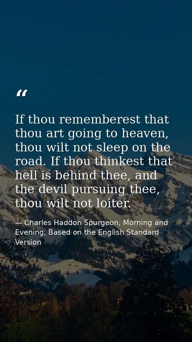 If thou rememberest that thou art going to heaven, thou wilt not sleep on the road. If thou thinkest that hell is behind — Charles Haddon Spurgeon, Morning and Evening, Based on the English Standard Version
