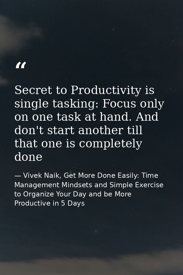 Secret to Productivity is single tasking: Focus only on one task at hand. And don't start another till that one is compl — Vivek Naik, Get More Done Easily: Time Management Mindsets and Simple Exercise to Organize Your Day and be More Productive in 5 Days