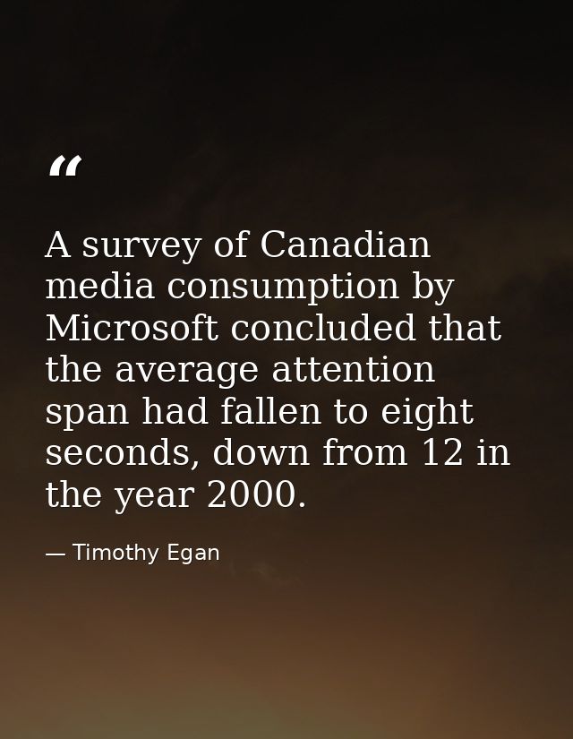 A survey of Canadian media consumption by Microsoft concluded that the average attention span had fallen to eight second — Timothy Egan