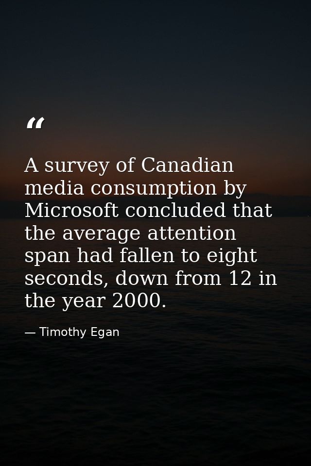 A survey of Canadian media consumption by Microsoft concluded that the average attention span had fallen to eight second — Timothy Egan