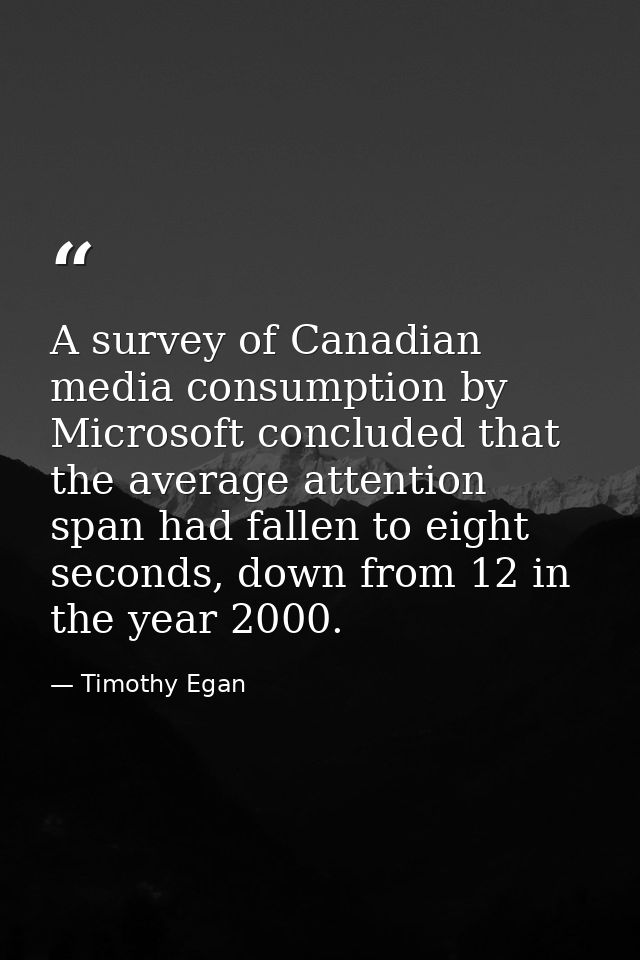 A survey of Canadian media consumption by Microsoft concluded that the average attention span had fallen to eight second — Timothy Egan