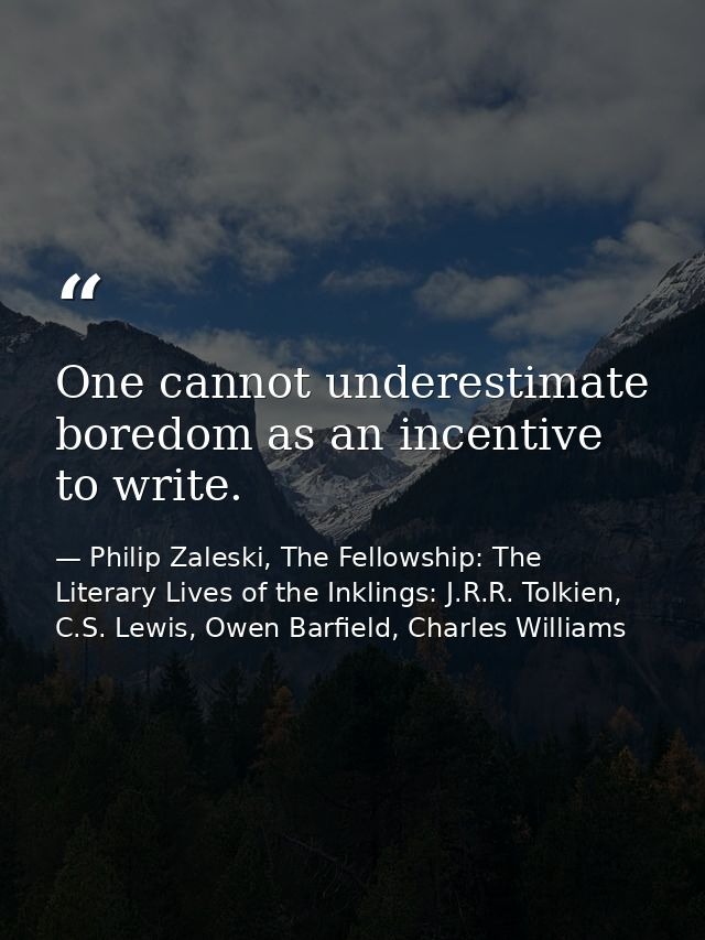 One cannot underestimate boredom as an incentive to write. — Philip Zaleski, The Fellowship: The Literary Lives of the Inklings: J.R.R. Tolkien, C.S. Lewis, Owen Barfield, Charles Williams
