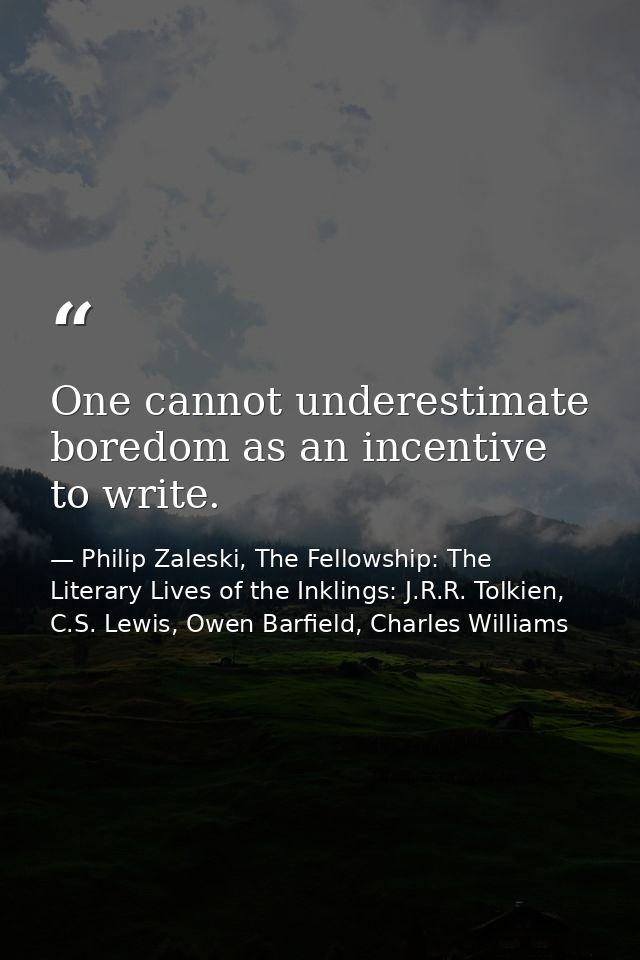 One cannot underestimate boredom as an incentive to write. — Philip Zaleski, The Fellowship: The Literary Lives of the Inklings: J.R.R. Tolkien, C.S. Lewis, Owen Barfield, Charles Williams