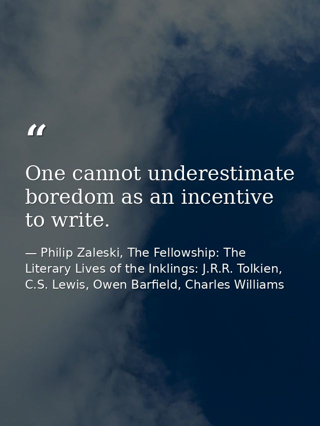 One cannot underestimate boredom as an incentive to write. — Philip Zaleski, The Fellowship: The Literary Lives of the Inklings: J.R.R. Tolkien, C.S. Lewis, Owen Barfield, Charles Williams