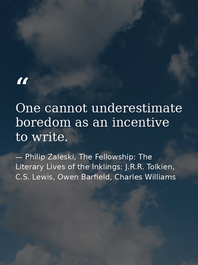 One cannot underestimate boredom as an incentive to write. — Philip Zaleski, The Fellowship: The Literary Lives of the Inklings: J.R.R. Tolkien, C.S. Lewis, Owen Barfield, Charles Williams