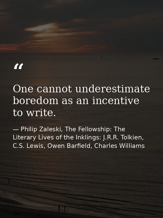One cannot underestimate boredom as an incentive to write. — Philip Zaleski, The Fellowship: The Literary Lives of the Inklings: J.R.R. Tolkien, C.S. Lewis, Owen Barfield, Charles Williams