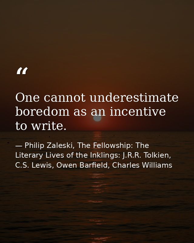 One cannot underestimate boredom as an incentive to write. — Philip Zaleski, The Fellowship: The Literary Lives of the Inklings: J.R.R. Tolkien, C.S. Lewis, Owen Barfield, Charles Williams