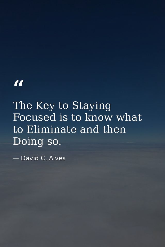 The Key to Staying Focused is to know what to Eliminate and then Doing so. — David C. Alves