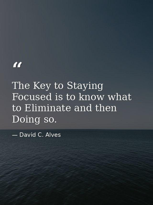The Key to Staying Focused is to know what to Eliminate and then Doing so. — David C. Alves