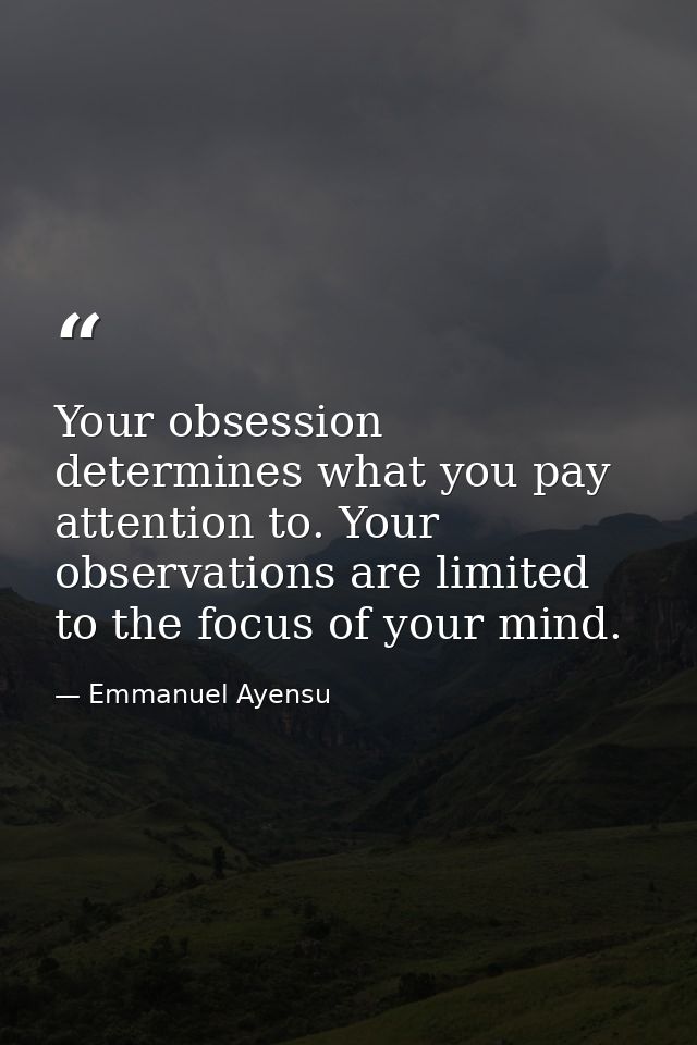 Your obsession determines what you pay attention to. Your observations are limited to the focus of your mind. — Emmanuel Ayensu
