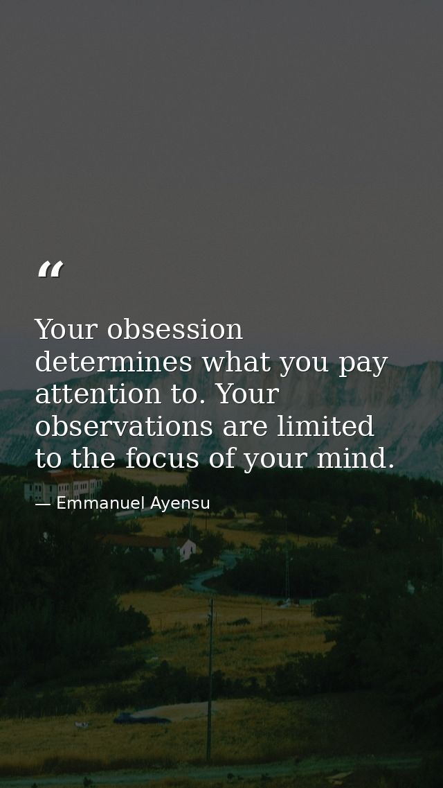Your obsession determines what you pay attention to. Your observations are limited to the focus of your mind. — Emmanuel Ayensu