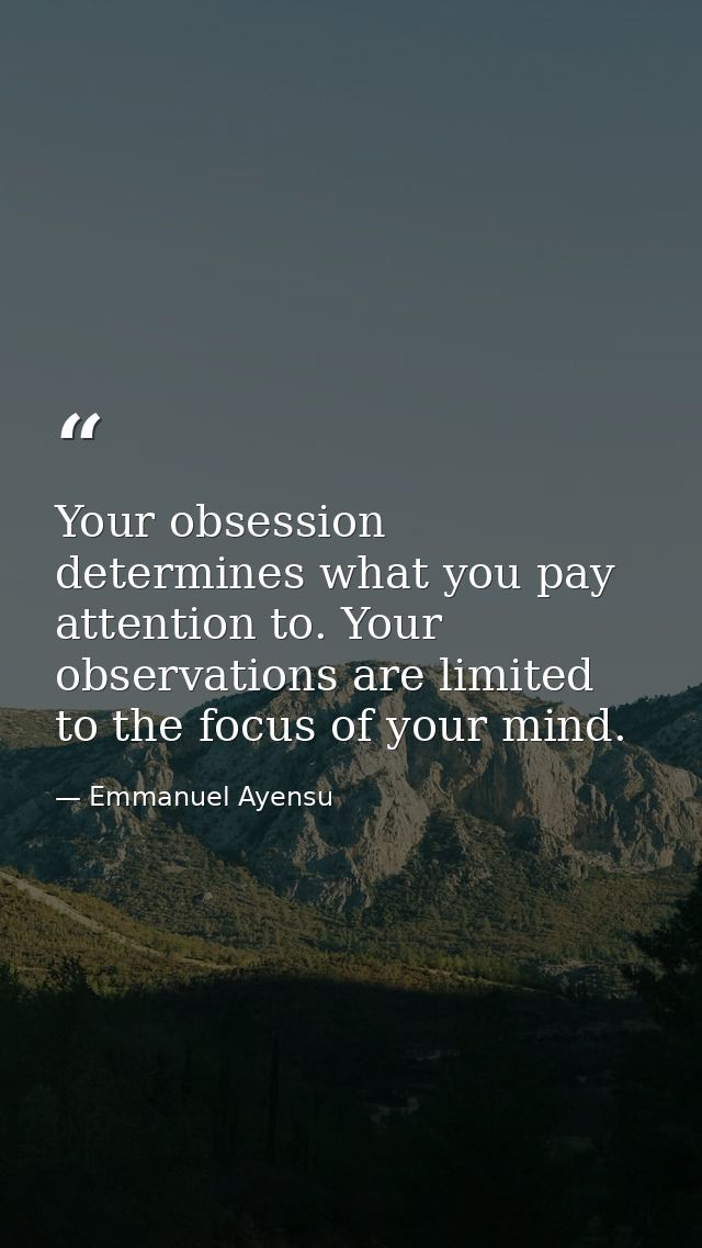 Your obsession determines what you pay attention to. Your observations are limited to the focus of your mind. — Emmanuel Ayensu