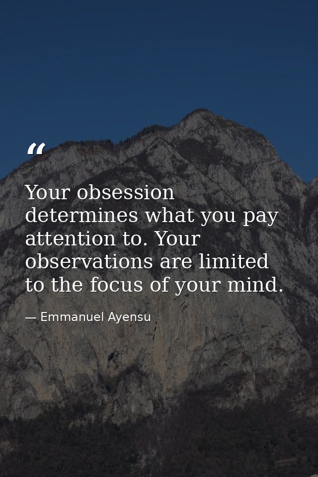 Your obsession determines what you pay attention to. Your observations are limited to the focus of your mind. — Emmanuel Ayensu