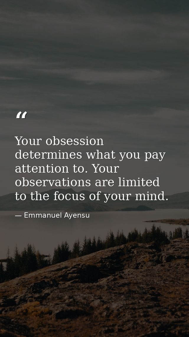Your obsession determines what you pay attention to. Your observations are limited to the focus of your mind. — Emmanuel Ayensu